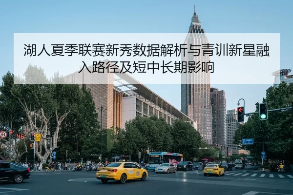 湖人夏季联赛新秀数据解析与青训新星融入路径及短中长期影响