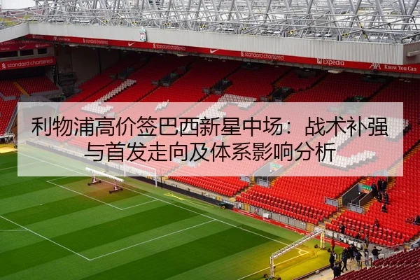 利物浦高价签巴西新星中场：战术补强与首发走向及体系影响分析